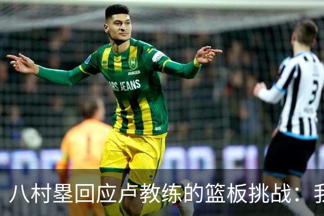 八村塁回应卢教练的篮板挑战：我必须全力以赴